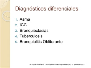 Diagnósticos diferenciales
1. Asma
2. ICC
3. Bronquiectasias
4. Tuberculosis
5. Bronquiolitis Obliterante
The Global Initiative for Chronic Obstructive Lung Disease (GOLD) guidelines 2014
 