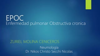EPOC
Enfermedad pulmonar Obstructiva cronica
ZURIEL MOLINA CENICEROS
Neumología
Dr. Nikos Christo Secchi Nicolas
 