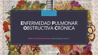 C
ENFERMEDAD PULMONAR
OBSTRUCTIVA CRÓNICA
Sofia G. Ontiveros Herrera | Neumología | Grupo 7
 