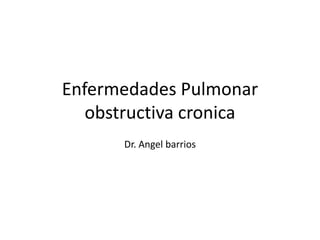 Enfermedades Pulmonar
obstructiva cronica
Dr. Angel barrios
 