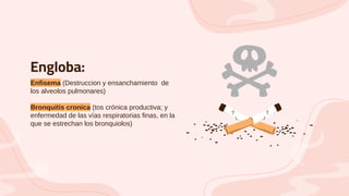 Engloba:
Enfisema (Destruccion y ensanchamiento de
los alveolos pulmonares)
Bronquitis cronica (tos crónica productiva; y
enfermedad de las vías respiratorias finas, en la
que se estrechan los bronquiolos)
 