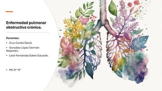 Enfermedad pulmonar
obstructiva crónica.
Ponentes:
• Cruz Cortés David.
• González López Germán
Alejandro.
• León Fernández Edwin Eduardo.
• MC 6° “A”
 