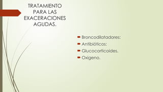 TRATAMIENTO
PARA LAS
EXACERACIONES
AGUDAS.
 Broncodilatadores:
 Antibióticos:
 Glucocorticoides.
 Oxigeno.
 