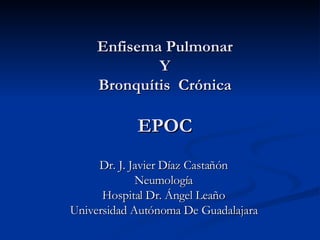 Enfisema Pulmonar Y Bronquítis  Crónica EPOC Dr. J. Javier Díaz Castañón Neumología Hospital Dr. Ángel Leaño Universidad Autónoma De Guadalajara 