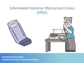 Enfermedad Pulmonar Obstructiva Crónica
                        (EPOC)




Carolina Alarcón Payer
Hospital Universitario Virgen de las Nieves
 