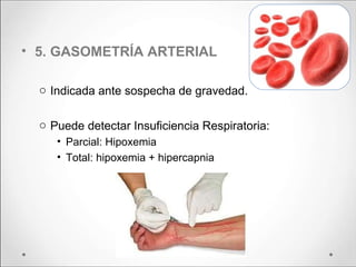 • 5. GASOMETRÍA ARTERIAL
o Indicada ante sospecha de gravedad.
o Puede detectar Insuficiencia Respiratoria:
• Parcial: Hipoxemia
• Total: hipoxemia + hipercapnia
 