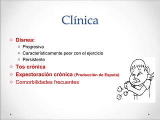 Clínica
o Disnea:
o Progresiva
o Característicamente peor con el ejercicio
o Persistente
o Tos crónica
o Expectoración crónica (Producción de Esputo)
o Comorbilidades frecuentes
 