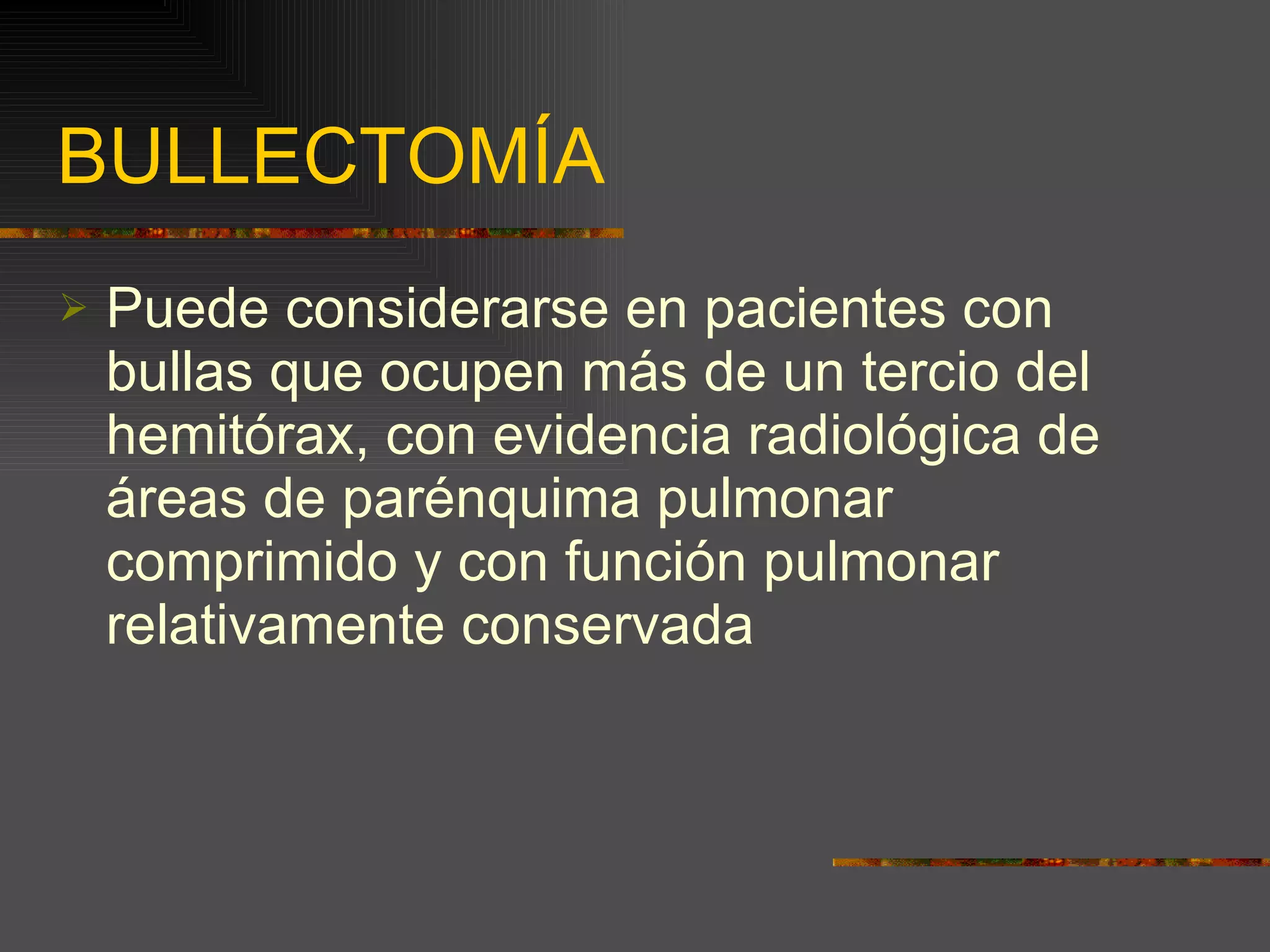 BULLECTOMÍA Puede considerarse en pacientes con bullas que ocupen más de un tercio del hemitórax, con evidencia radiológica de áreas de parénquima pulmonar comprimido y con función pulmonar relativamente conservada 