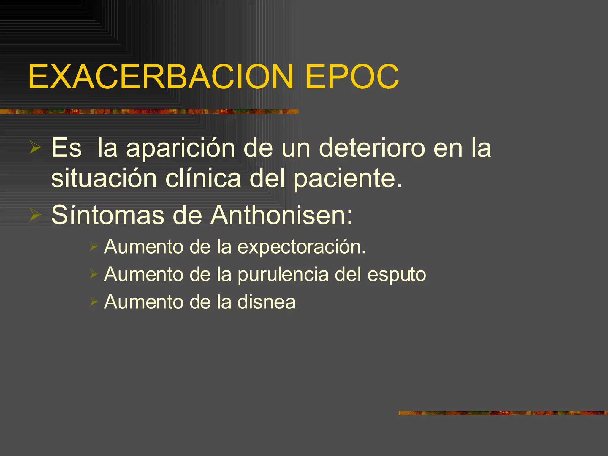 EXACERBACION EPOC  Es  la aparición de un deterioro en la situación clínica del paciente. Síntomas de Anthonisen: Aumento de la expectoración. Aumento de la purulencia del esputo Aumento de la disnea  