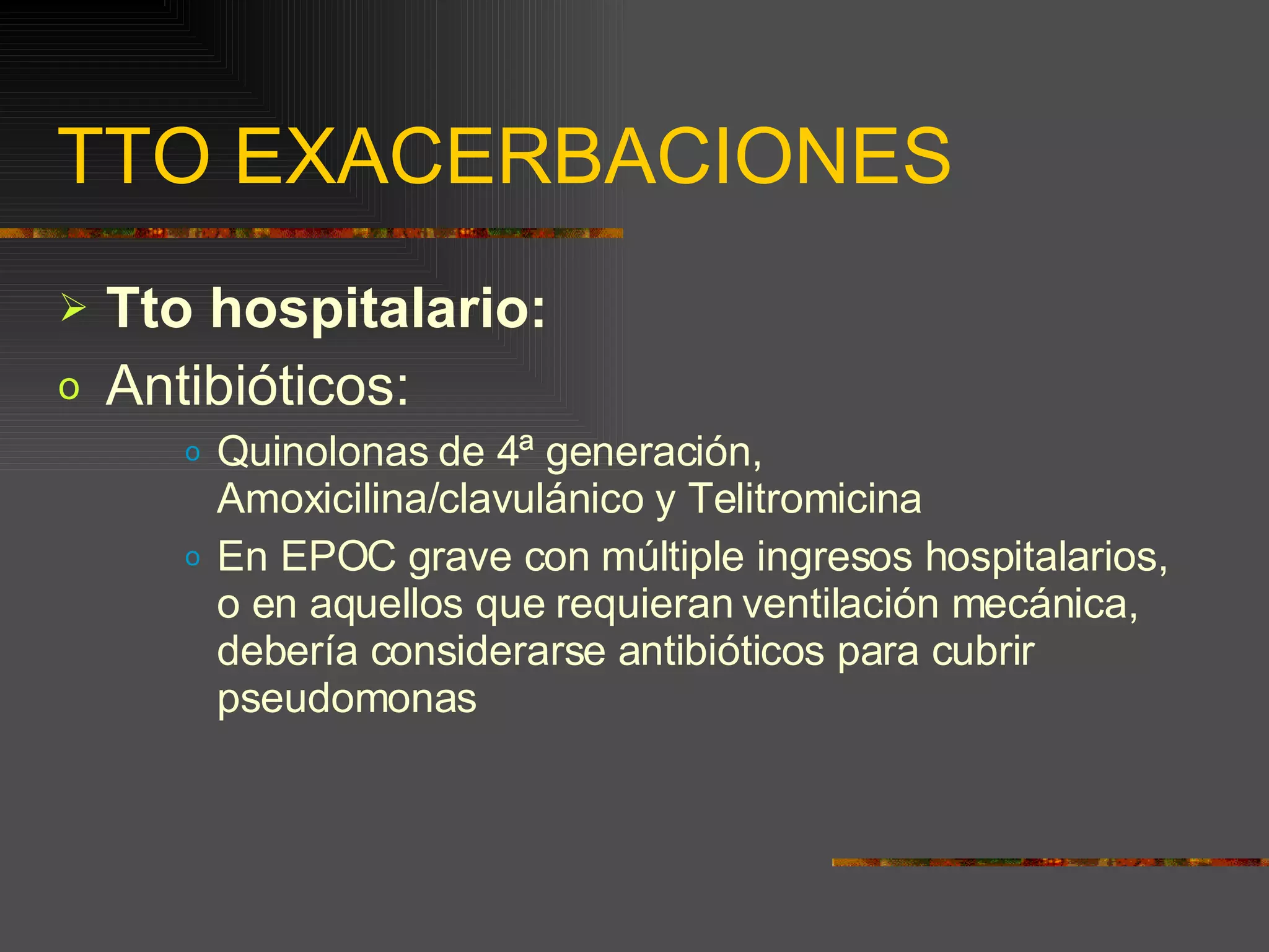 TTO EXACERBACIONES Tto hospitalario: Antibióticos: Quinolonas de 4ª generación, Amoxicilina/clavulánico y Telitromicina En EPOC grave con múltiple ingresos hospitalarios, o en aquellos que requieran ventilación mecánica, debería considerarse antibióticos para cubrir pseudomonas 