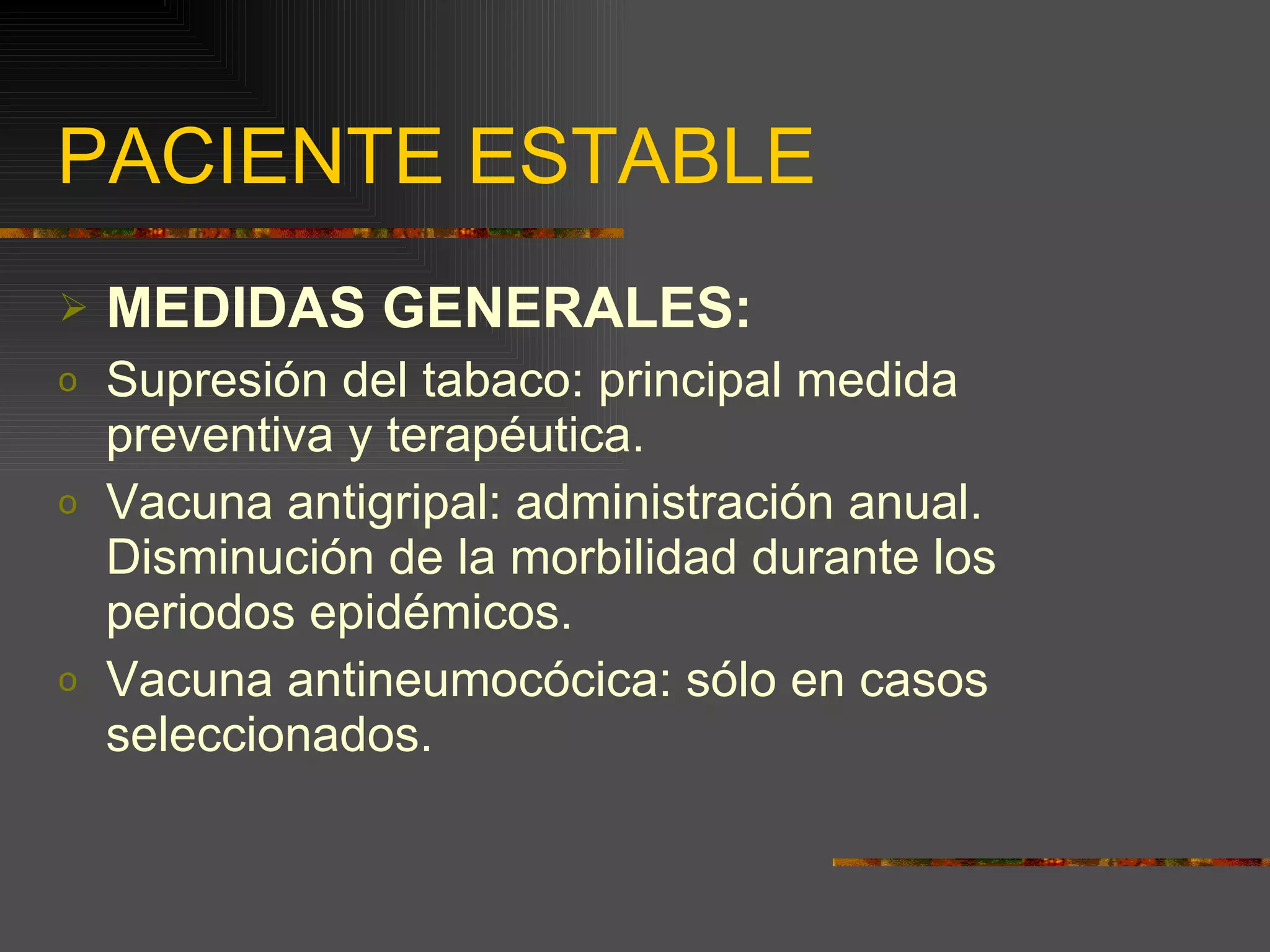 PACIENTE ESTABLE MEDIDAS GENERALES: Supresión del tabaco: principal medida preventiva y terapéutica. Vacuna antigripal: administración anual. Disminución de la morbilidad durante los periodos epidémicos. Vacuna antineumocócica: sólo en casos seleccionados. 