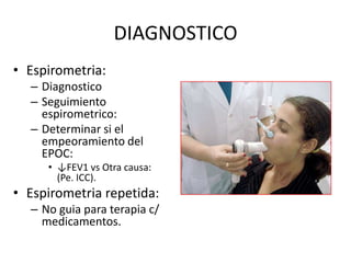 DIAGNOSTICO
• Espirometria:
  – Diagnostico
  – Seguimiento
    espirometrico:
  – Determinar si el
    empeoramiento del
    EPOC:
     • ↓FEV1 vs Otra causa:
       (Pe. ICC).
• Espirometria repetida:
  – No guia para terapia c/
    medicamentos.
 