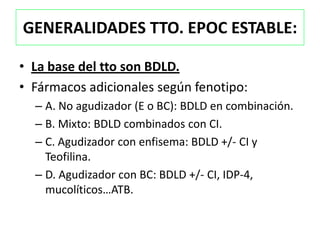 GENERALIDADES TTO. EPOC ESTABLE:

• La base del tto son BDLD.
• Fármacos adicionales según fenotipo:
  – A. No agudizador (E o BC): BDLD en combinación.
  – B. Mixto: BDLD combinados con CI.
  – C. Agudizador con enfisema: BDLD +/- CI y
    Teofilina.
  – D. Agudizador con BC: BDLD +/- CI, IDP-4,
    mucolíticos…ATB.
 