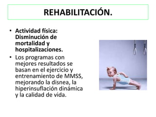 REHABILITACIÓN.
• Actividad física:
  Disminución de
  mortalidad y
  hospitalizaciones.
• Los programas con
  mejores resultados se
  basan en el ejercicio y
  entrenamiento de MMSS,
  mejorando la disnea, la
  hiperinsuflación dinámica
  y la calidad de vida.
 