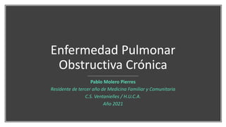Enfermedad Pulmonar
Obstructiva Crónica
Pablo Molero Pierres
Residente de tercer año de Medicina Familiar y Comunitaria
C.S. Ventanielles / H.U.C.A.
Año 2021
 