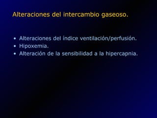 Alteraciones del intercambio gaseoso. Alteraciones del índice ventilación/perfusión. Hipoxemia. Alteración de la sensibilidad a la hipercapnia. 