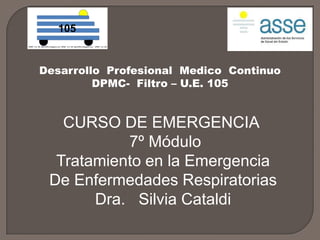 105 Desarrollo  Profesional  Medico  Continuo DPMC-  Filtro – U.E. 105 CURSO DE EMERGENCIA   7º Módulo Tratamiento en la Emergencia De Enfermedades Respiratorias Dra.   Silvia Cataldi 