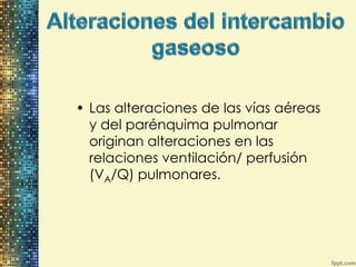 • Las alteraciones de las vías aéreas
  y del parénquima pulmonar
  originan alteraciones en las
  relaciones ventilación/ perfusión
  (VA/Q) pulmonares.
 
