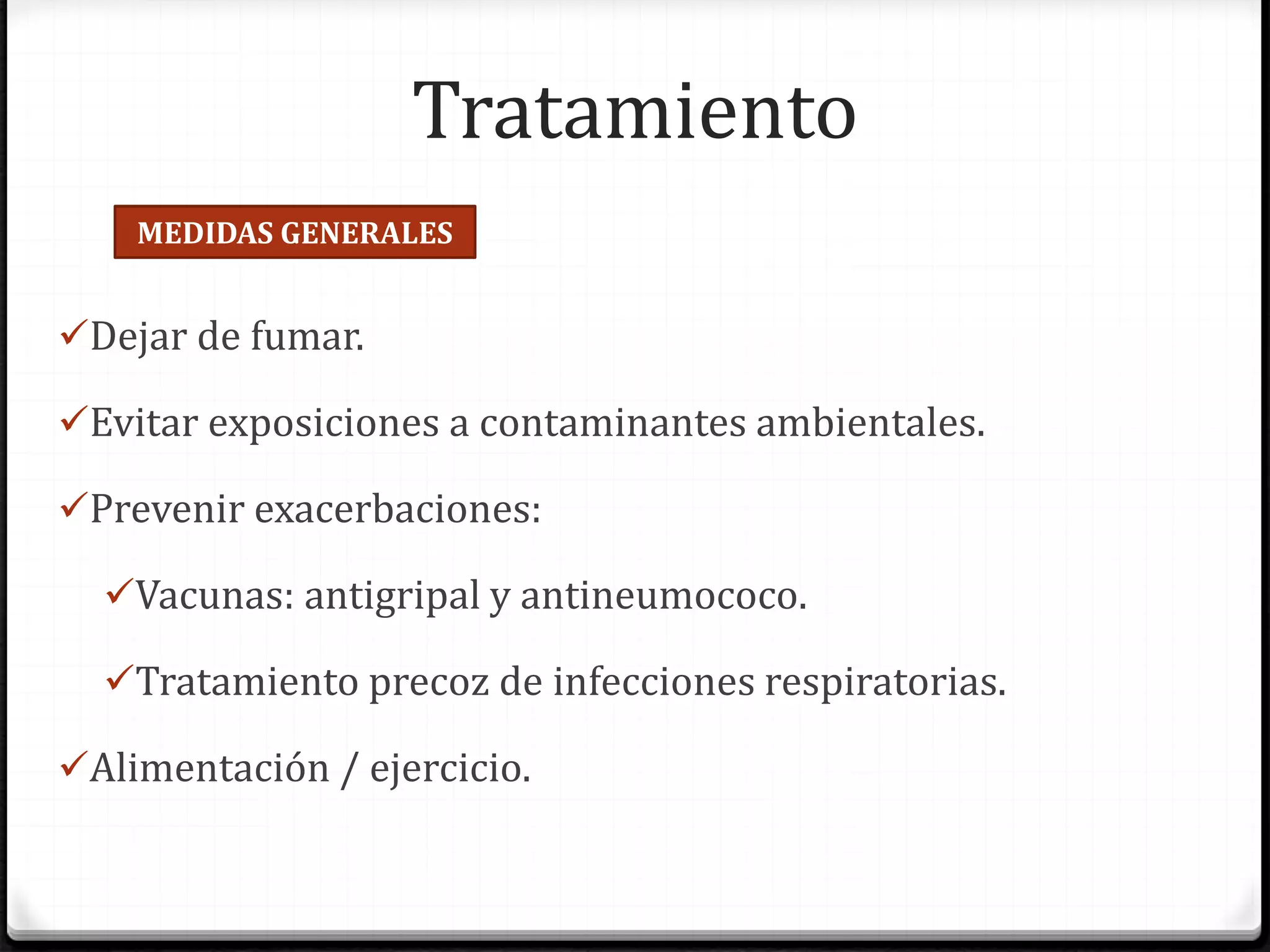 Tratamiento
Dejar de fumar.
Evitar exposiciones a contaminantes ambientales.
Prevenir exacerbaciones:
Vacunas: antigripal y antineumococo.
Tratamiento precoz de infecciones respiratorias.
Alimentación / ejercicio.
MEDIDAS GENERALES
 
