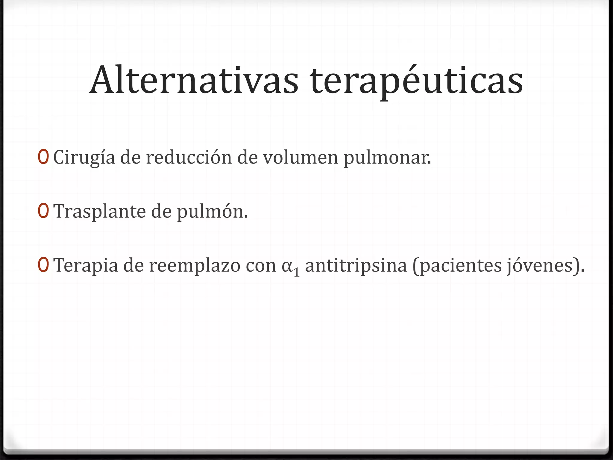 Alternativas terapéuticas
0 Cirugía de reducción de volumen pulmonar.
0 Trasplante de pulmón.
0 Terapia de reemplazo con α1 antitripsina (pacientes jóvenes).
 