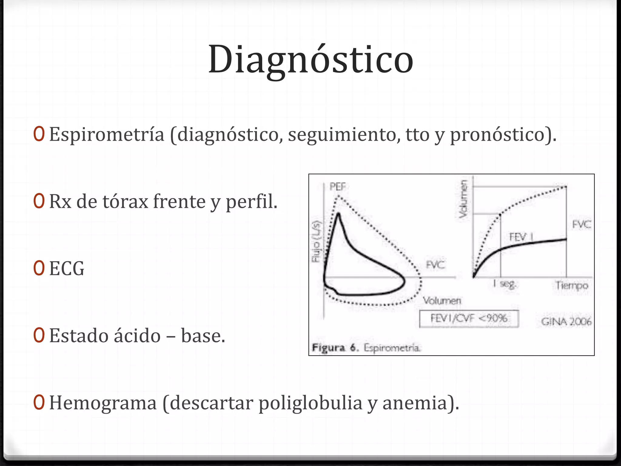 Diagnóstico
0 Espirometría (diagnóstico, seguimiento, tto y pronóstico).
0 Rx de tórax frente y perfil.
0 ECG
0 Estado ácido – base.
0 Hemograma (descartar poliglobulia y anemia).
 