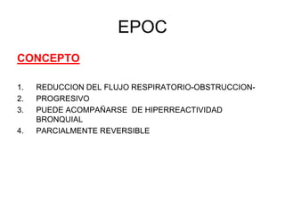 EPOC
CONCEPTO
1. REDUCCION DEL FLUJO RESPIRATORIO-OBSTRUCCION-
2. PROGRESIVO
3. PUEDE ACOMPAÑARSE DE HIPERREACTIVIDAD
BRONQUIAL
4. PARCIALMENTE REVERSIBLE
 