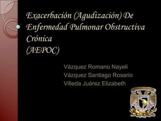 Exacerbación (Agudización) De Enfermedad Pulmonar Obstructiva Crónica(AEPOC) Vázquez Romano Nayeli Vázquez Santiago Rosario Villeda Juárez Elizabeth 