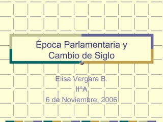 Época Parlamentaria y Cambio de Siglo Elisa Vergara B. II°A 6 de Noviembre, 2006 