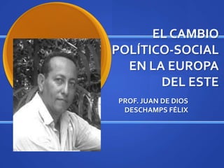 EL CAMBIO
POLÍTICO-SOCIAL
  EN LA EUROPA
       DEL ESTE
PROF. JUAN DE DIOS
 DESCHAMPS FÉLIX
 