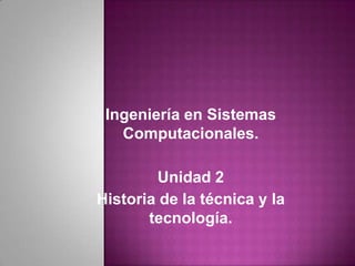 Ingeniería en Sistemas Computacionales. Unidad 2 Historia de la técnica y la tecnología. 