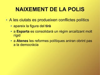 NAIXEMENT DE LA POLIS
A les ciutats es produeixen conflictes polítics
  apareix la figura del tirà
  a Esparta es consolidarà un règim arcaïtzant molt
  rígid
  a Atenes les reformes polítiques aniran obrint pas
  a la democràcia
 