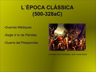 L´ÈPOCA CLÀSSICA
(500-328aC)
Leònides a les Termòpiles, Jean Louise David
-Guerres Mèdiques
-Segle d´or de Pèricles
-Guerra del Peloponnès
 