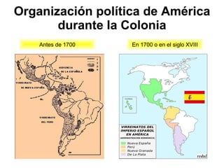 Organización política de América durante la Colonia Antes de 1700 En 1700 o en el siglo XVIII 