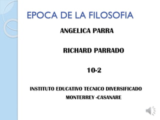 EPOCA DE LA FILOSOFIA
ANGELICA PARRA
RICHARD PARRADO
10-2
INSTITUTO EDUCATIVO TECNICO DIVERSIFICADO
MONTERREY -CASANARE

 