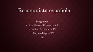 Integrantes
• Ana Marcela Echeverría # 7
• Indira Hernández # 15
• Dayana López # 19
9C
Reconquista española
 