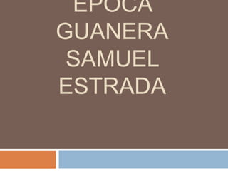 EPOCA
GUANERA
SAMUEL
ESTRADA
 