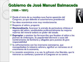 Gobierno de José Manuel Balmaceda
(1886 – 1891)











Desde el inicio de su mandato tuvo fuerte oposición del
...