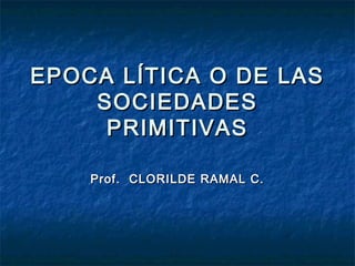 EPOCA LÍTICA O DE LASEPOCA LÍTICA O DE LAS
SOCIEDADESSOCIEDADES
PRIMITIVASPRIMITIVAS
Prof. CLORILDE RAMAL C.Prof. CLORILDE RAMAL C.
 
