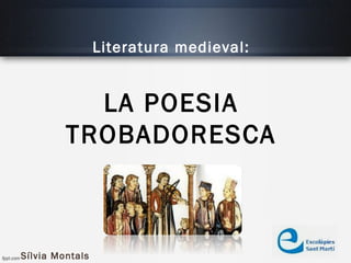 Sílvia Montals
Literatura medieval:
LA POESIA
TROBADORESCA
 