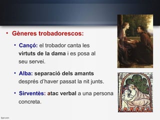 • Gèneres trobadorescos:
• Cançó: el trobador canta les
virtuts de la dama i es posa al
seu servei.
• Alba: separació dels amants
després d’haver passat la nit junts.
• Sirventès: atac verbal a una persona
concreta.
 