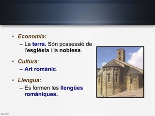 • Economia:
– La terra. Són possessió de
l’església i la noblesa.
• Cultura:
– Art romànic.
• Llengua:
– Es formen les llengües
romàniques.
 