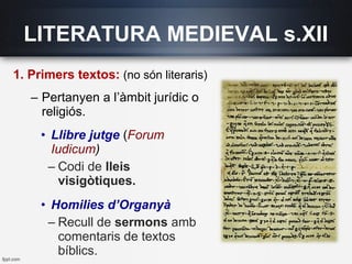 1. Primers textos: (no són literaris)
– Pertanyen a l’àmbit jurídic o
religiós.
• Llibre jutge (Forum
Iudicum)
– Codi de lleis
visigòtiques.
• Homilies d’Organyà
– Recull de sermons amb
comentaris de textos
bíblics.
LITERATURA MEDIEVAL s.XII
 