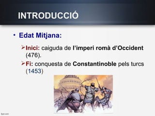 INTRODUCCIÓ
• Edat Mitjana:
Inici: caiguda de l’imperi romà d’Occident
(476).
Fi: conquesta de Constantinoble pels turcs
(1453)
 