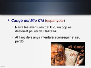 Cançó del Mio Cid (espanyola)
• Narra les aventures del Cid, un cop és
desterrat pel rei de Castella.
• Al llarg dels anys intentarà aconseguir el seu
perdó.
 