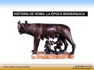 DEPARTAMENTO DE LATÍN
IES “Ramón Olleros Gregorio”
Historia de Roma I. La época monárquica
HISTORIA DE ROMA: LA ÉPOCA MONÁRQUICA
 