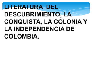 LITERATURA  DEL DESCUBRIMIENTO, LA CONQUISTA, LA COLONIA Y LA INDEPENDENCIA DE COLOMBIA. 