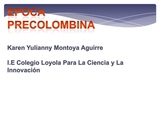 EPOCA  PRECOLOMBINA Karen Yulianny Montoya Aguirre I.E Colegio Loyola Para La Ciencia y La Innovación 