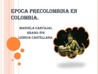EPOCA PRECOLOMBINA EN COLOMBIA. Manuela Carvajal  Grado: 8º2 Lengua Castellana. 