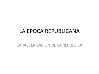 LA EPOCA REPUBLICANA
CARACTERIZACION DE LA REPUBLICA
 