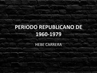 PERIODO REPUBLICANO DE
1960-1979
HEBE CARRERA
 